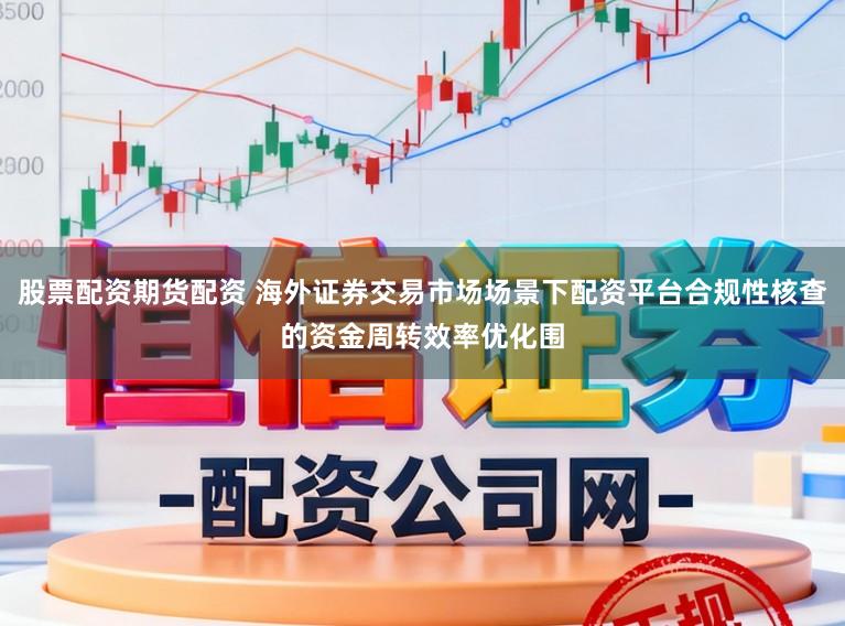 股票配资期货配资 海外证券交易市场场景下配资平台合规性核查的资金周转效率优化围
