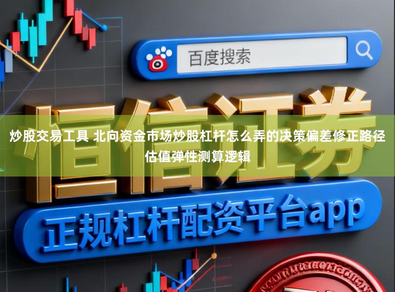 炒股交易工具 北向资金市场炒股杠杆怎么弄的决策偏差修正路径估值弹性测算逻辑