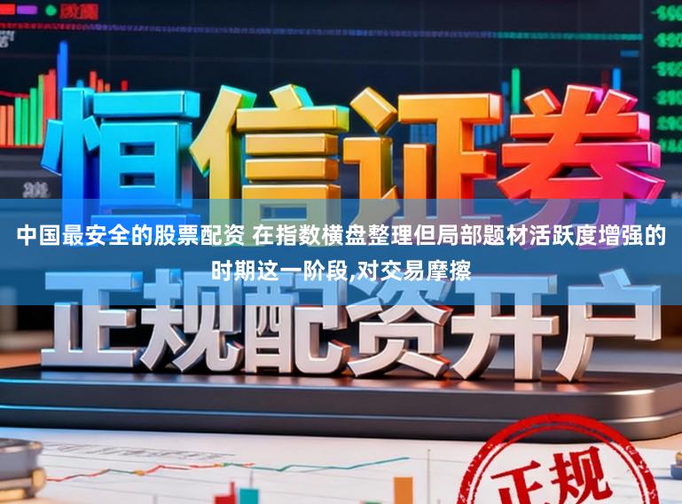中国最安全的股票配资 在指数横盘整理但局部题材活跃度增强的时期这一阶段,对交易摩擦