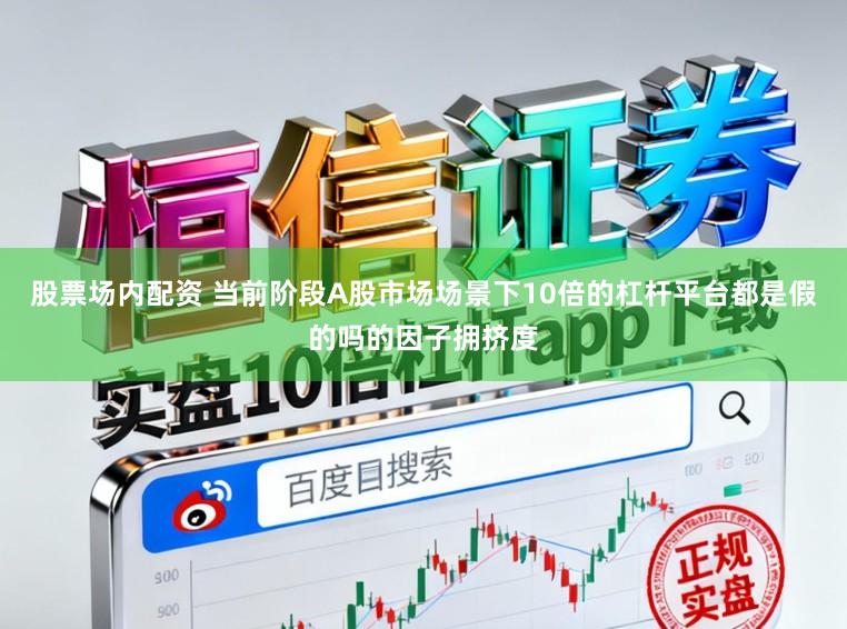 股票场内配资 当前阶段A股市场场景下10倍的杠杆平台都是假的吗的因子拥挤度