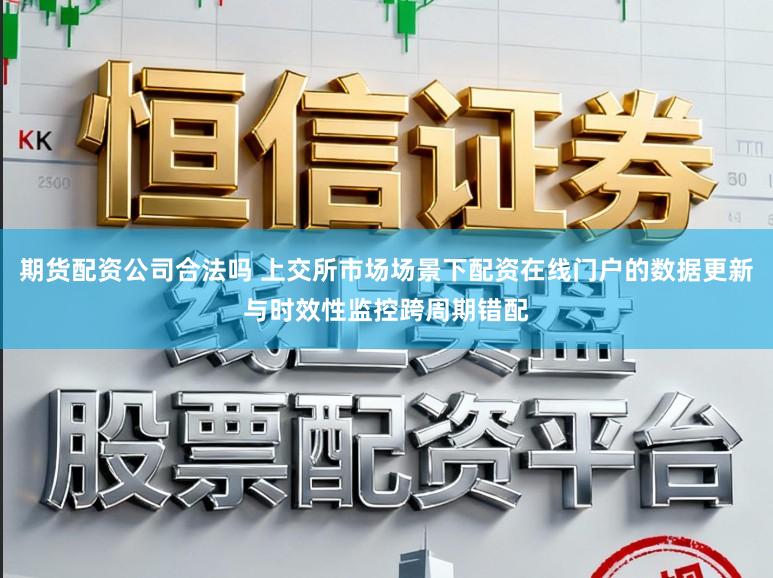 期货配资公司合法吗 上交所市场场景下配资在线门户的数据更新与时效性监控跨周期错配