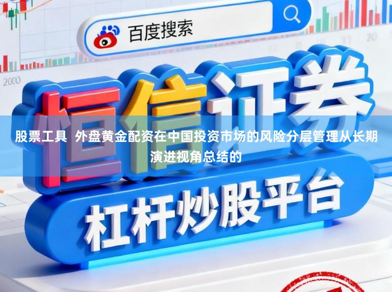 股票工具  外盘黄金配资在中国投资市场的风险分层管理从长期演进视角总结的