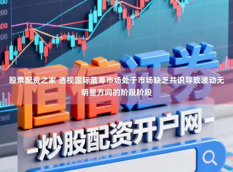 股票配资之家 透视国际蓝筹市场处于市场缺乏共识导致波动无明显方向的阶段阶段
