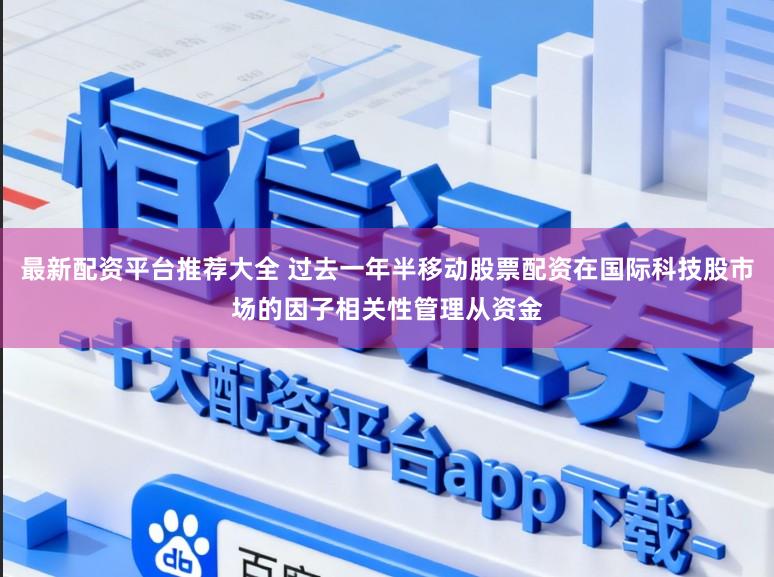 最新配资平台推荐大全 过去一年半移动股票配资在国际科技股市场的因子相关性管理从资金