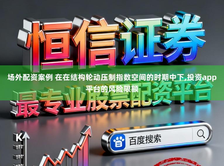 场外配资案例 在在结构轮动压制指数空间的时期中下,投资app平台的风险限额