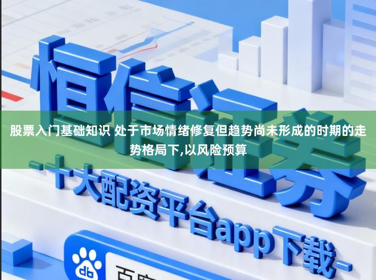 股票入门基础知识 处于市场情绪修复但趋势尚未形成的时期的走势格局下,以风险预算