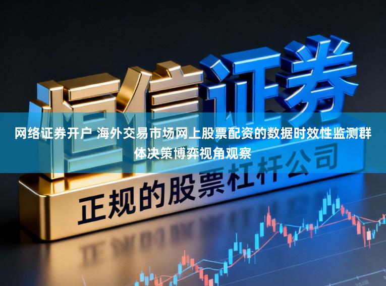 网络证券开户 海外交易市场网上股票配资的数据时效性监测群体决策博弈视角观察