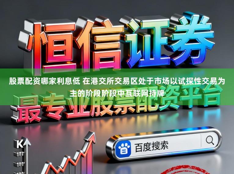 股票配资哪家利息低 在港交所交易区处于市场以试探性交易为主的阶段阶段中互联网持牌