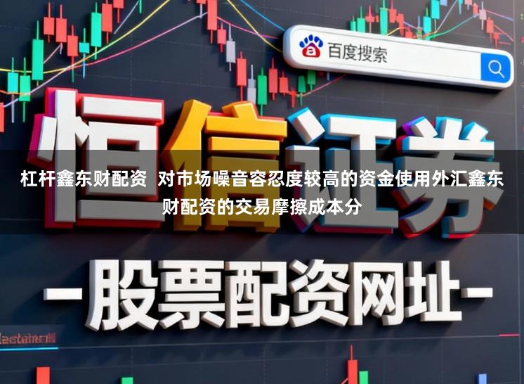 杠杆鑫东财配资  对市场噪音容忍度较高的资金使用外汇鑫东财配资的交易摩擦成本分