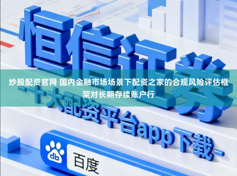 炒股配资官网 国内金融市场场景下配资之家的合规风险评估框架对长期存续账户行