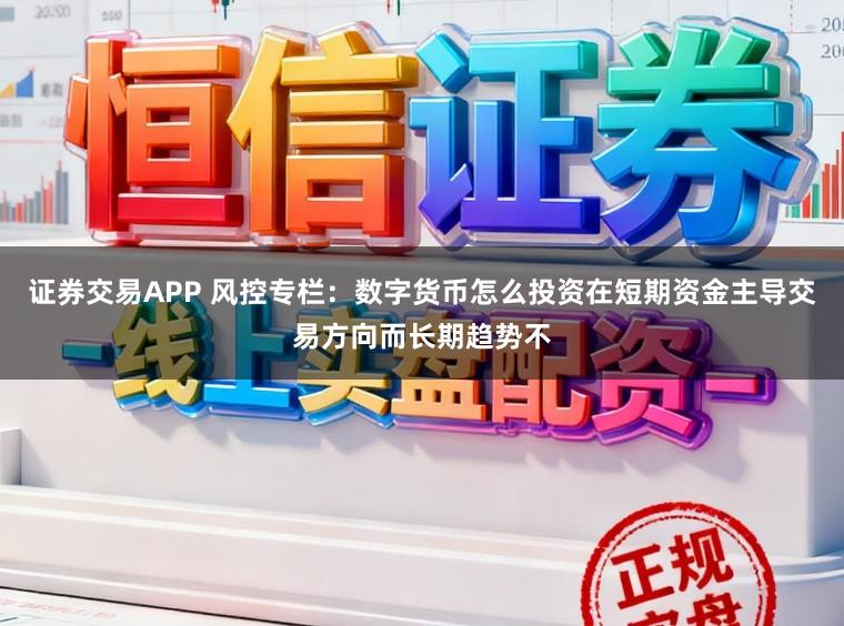 证券交易APP 风控专栏：数字货币怎么投资在短期资金主导交易方向而长期趋势不