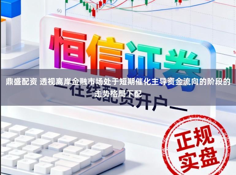 鼎盛配资 透视离岸金融市场处于短期催化主导资金流向的阶段的走势格局下配