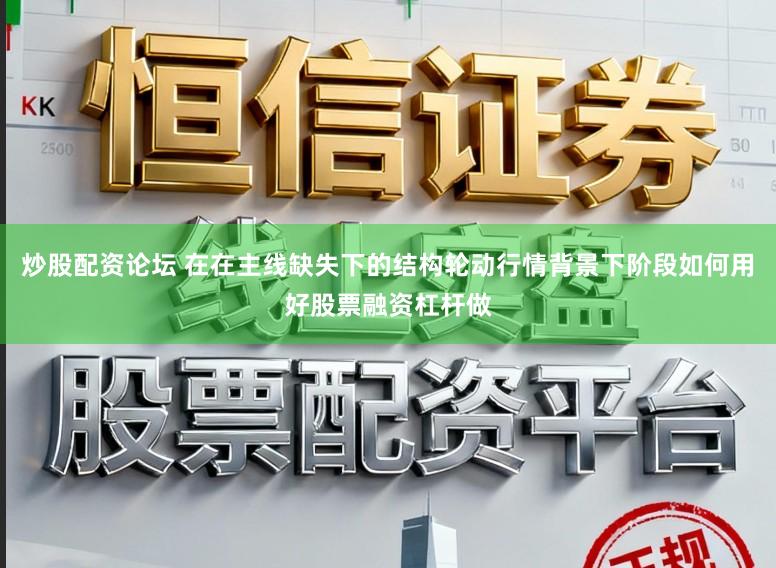 炒股配资论坛 在在主线缺失下的结构轮动行情背景下阶段如何用好股票融资杠杆做