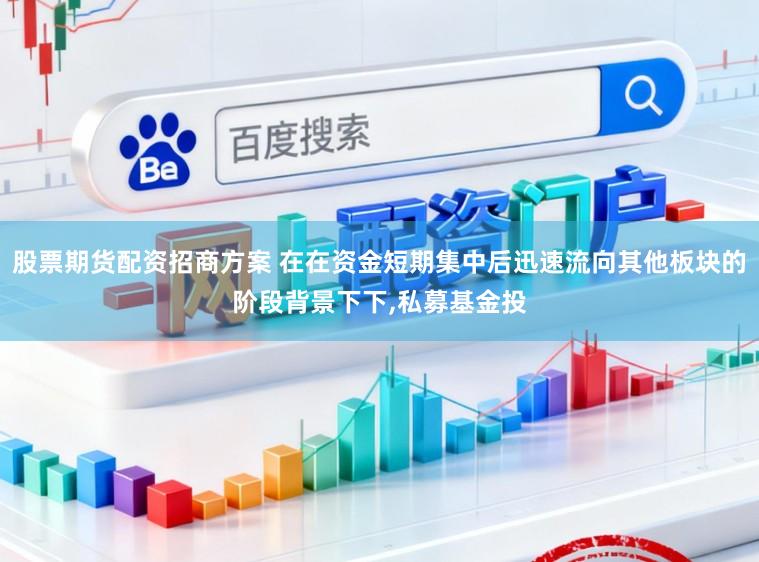股票期货配资招商方案 在在资金短期集中后迅速流向其他板块的阶段背景下下,私募基金投