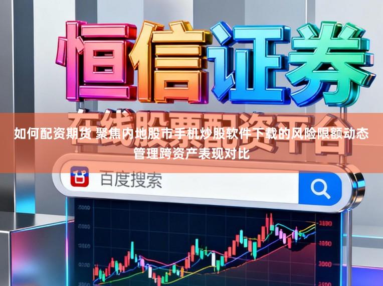 如何配资期货 聚焦内地股市手机炒股软件下载的风险限额动态管理跨资产表现对比