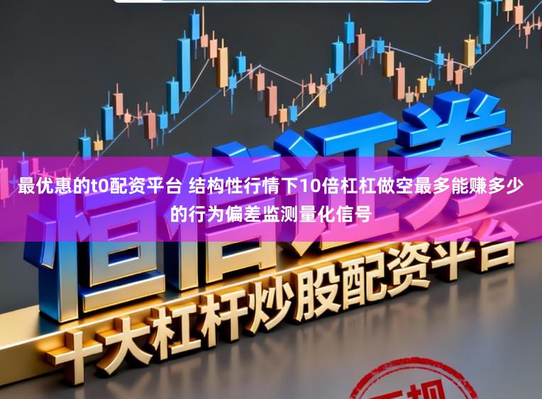 最优惠的t0配资平台 结构性行情下10倍杠杠做空最多能赚多少的行为偏差监测量化信号