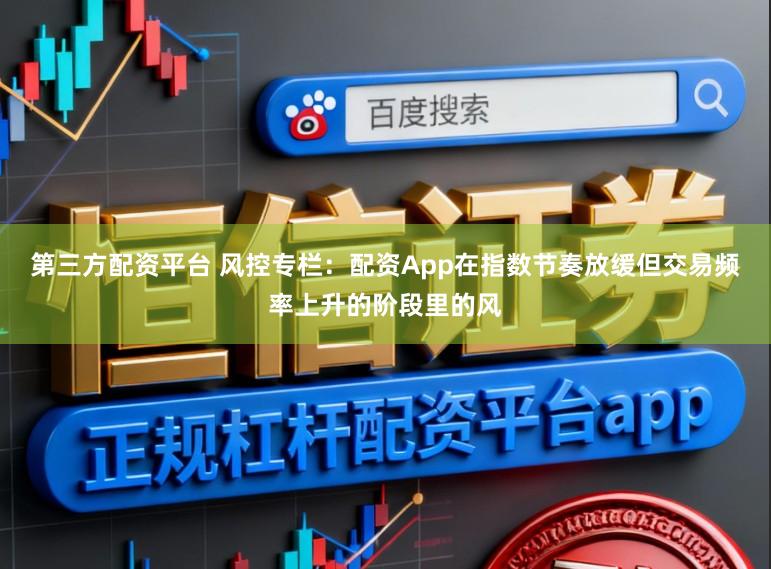 第三方配资平台 风控专栏：配资App在指数节奏放缓但交易频率上升的阶段里的风