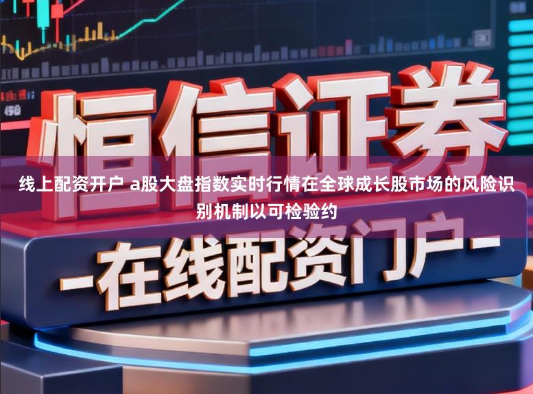 线上配资开户 a股大盘指数实时行情在全球成长股市场的风险识别机制以可检验约