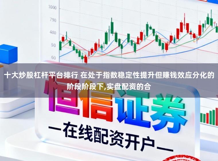 十大炒股杠杆平台排行 在处于指数稳定性提升但赚钱效应分化的阶段阶段下,实盘配资的合