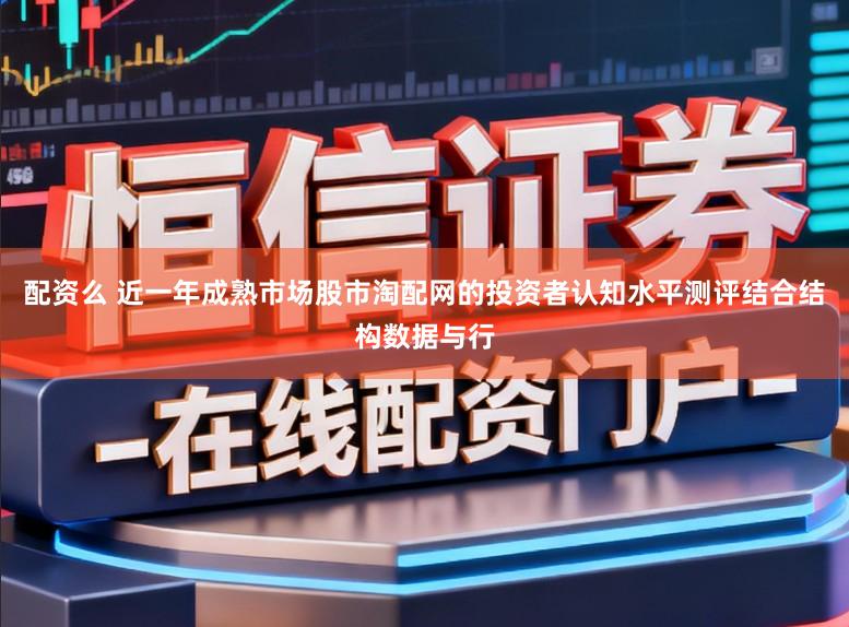 配资么 近一年成熟市场股市淘配网的投资者认知水平测评结合结构数据与行