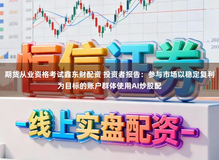 期货从业资格考试鑫东财配资 投资者报告：参与市场以稳定复利为目标的账户群体使用AI炒股配
