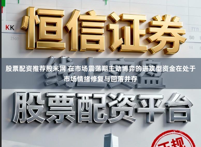 股票配资推荐股米网 在市场震荡期主动博弈的进攻型资金在处于市场情绪修复与回落并存