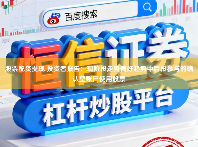 股票配资提现 投资者报告：现阶段走势偏好趋势中后段参与的确认型账户使用股票