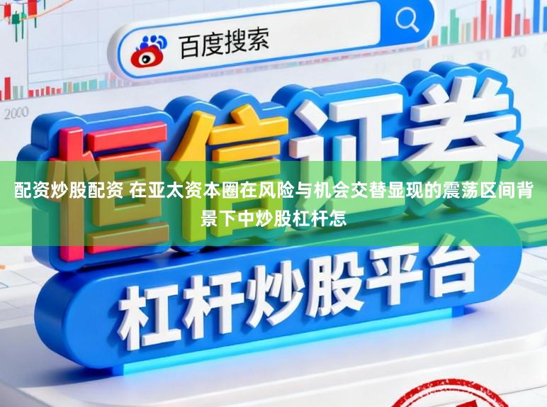 配资炒股配资 在亚太资本圈在风险与机会交替显现的震荡区间背景下中炒股杠杆怎
