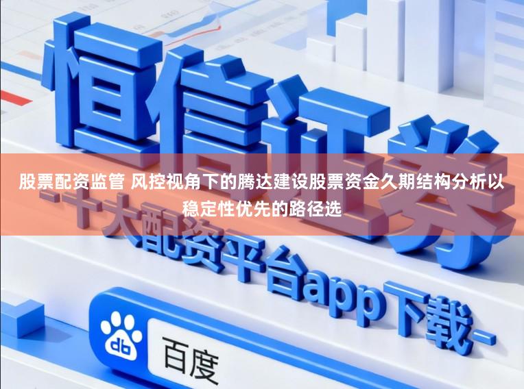股票配资监管 风控视角下的腾达建设股票资金久期结构分析以稳定性优先的路径选