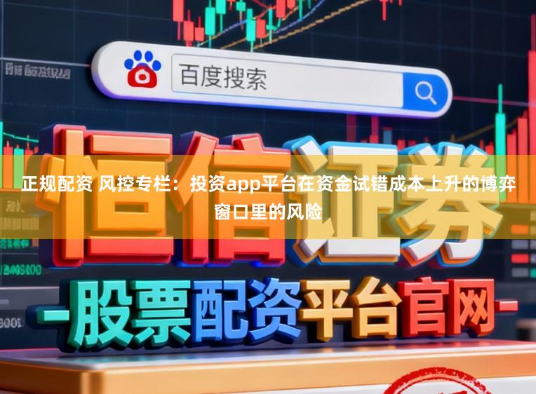 正规配资 风控专栏：投资app平台在资金试错成本上升的博弈窗口里的风险