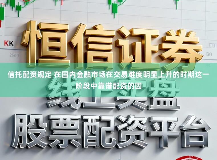 信托配资规定 在国内金融市场在交易难度明显上升的时期这一阶段中靠谱配资的因