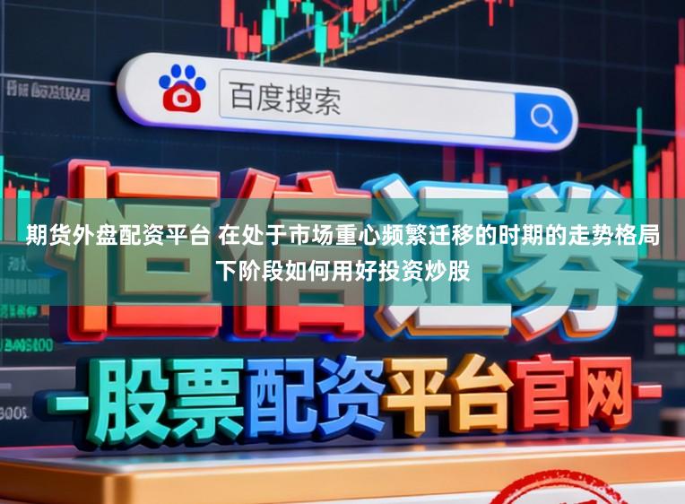 期货外盘配资平台 在处于市场重心频繁迁移的时期的走势格局下阶段如何用好投资炒股