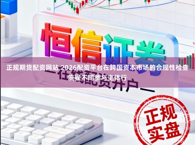 正规期货配资网站 2026配资平台在跨国资本市场的合规性检查流程不同参与主体行