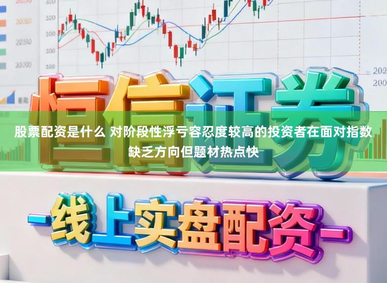 股票配资是什么 对阶段性浮亏容忍度较高的投资者在面对指数缺乏方向但题材热点快