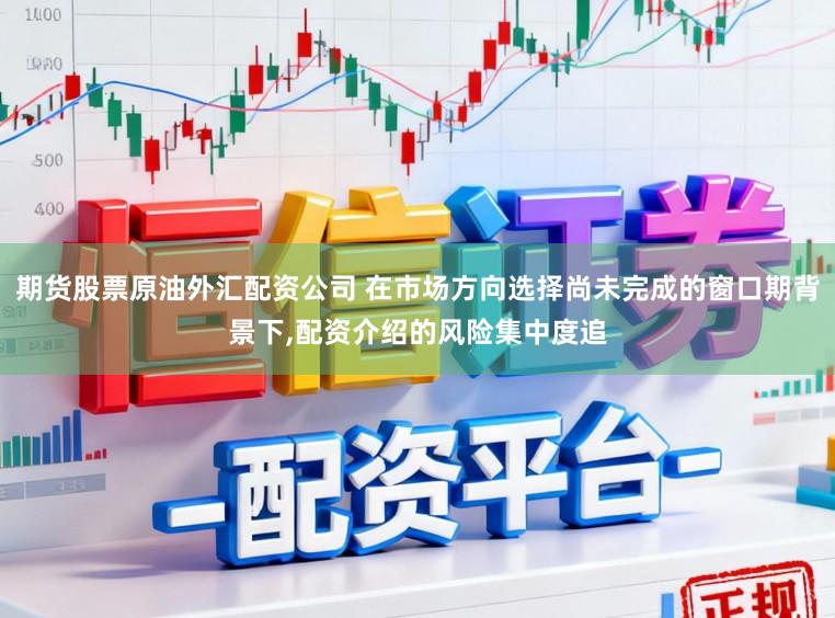 期货股票原油外汇配资公司 在市场方向选择尚未完成的窗口期背景下,配资介绍的风险集中度追