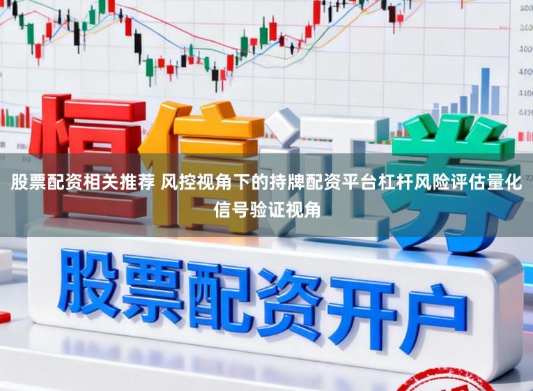 股票配资相关推荐 风控视角下的持牌配资平台杠杆风险评估量化信号验证视角