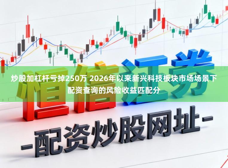 炒股加杠杆亏掉250万 2026年以来新兴科技板块市场场景下配资查询的风险收益匹配分