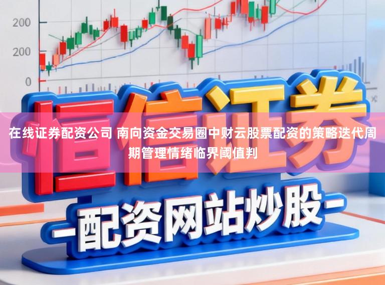 在线证券配资公司 南向资金交易圈中财云股票配资的策略迭代周期管理情绪临界阈值判