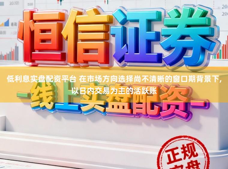 低利息实盘配资平台 在市场方向选择尚不清晰的窗口期背景下,以日内交易为主的活跃账