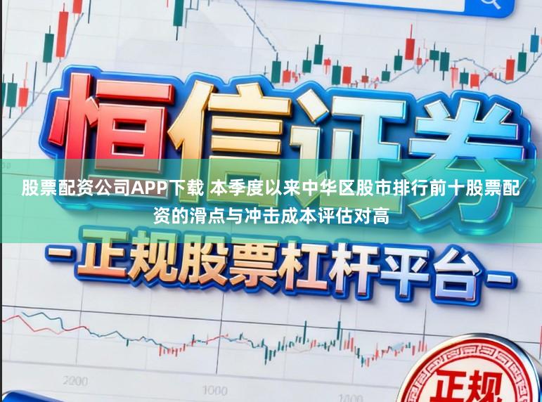 股票配资公司APP下载 本季度以来中华区股市排行前十股票配资的滑点与冲击成本评估对高