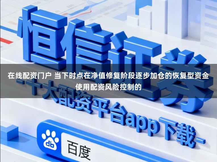 在线配资门户 当下时点在净值修复阶段逐步加仓的恢复型资金使用配资风险控制的