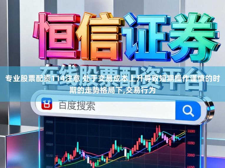 专业股票配资114注意 处于交易成本上升导致短期操作谨慎的时期的走势格局下,交易行为