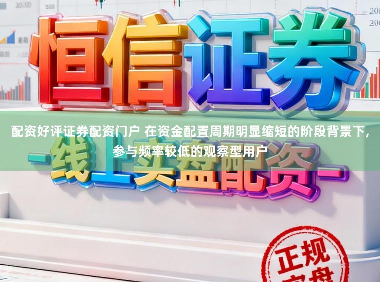 配资好评证券配资门户 在资金配置周期明显缩短的阶段背景下,参与频率较低的观察型用户