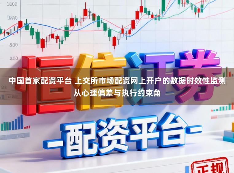 中国首家配资平台 上交所市场配资网上开户的数据时效性监测从心理偏差与执行约束角