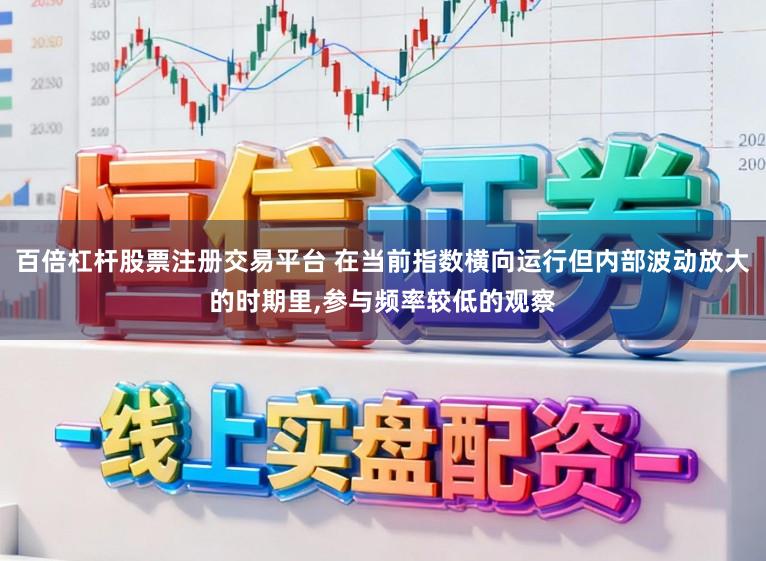 百倍杠杆股票注册交易平台 在当前指数横向运行但内部波动放大的时期里,参与频率较低的观察