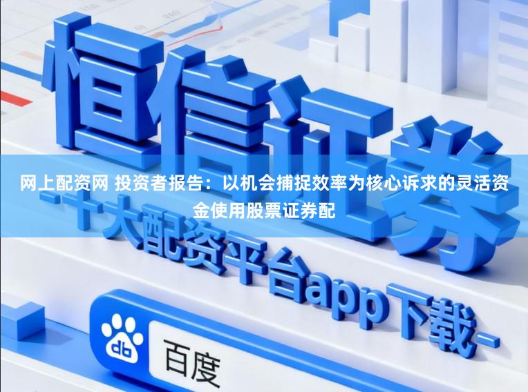 网上配资网 投资者报告：以机会捕捉效率为核心诉求的灵活资金使用股票证券配