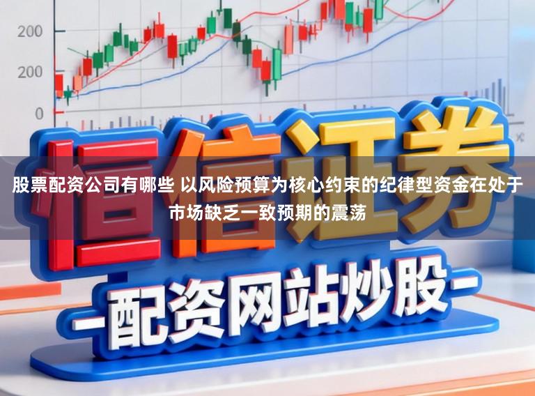 股票配资公司有哪些 以风险预算为核心约束的纪律型资金在处于市场缺乏一致预期的震荡