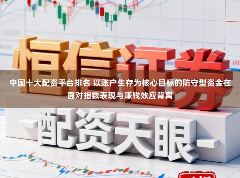 中国十大配资平台排名 以账户生存为核心目标的防守型资金在面对指数表现与赚钱效应背离