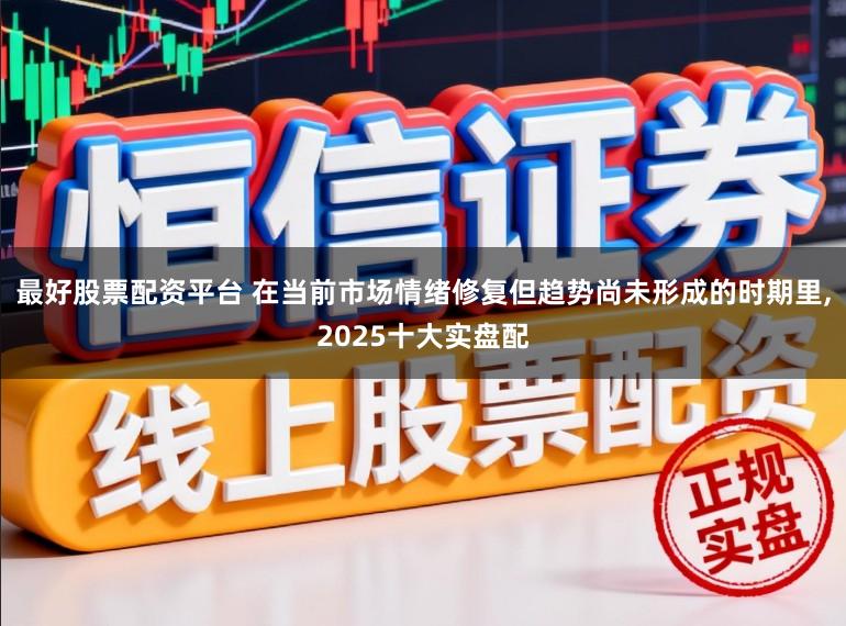 最好股票配资平台 在当前市场情绪修复但趋势尚未形成的时期里,2025十大实盘配