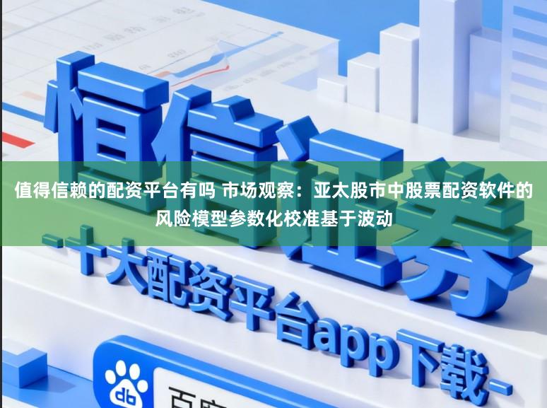 值得信赖的配资平台有吗 市场观察：亚太股市中股票配资软件的风险模型参数化校准基于波动